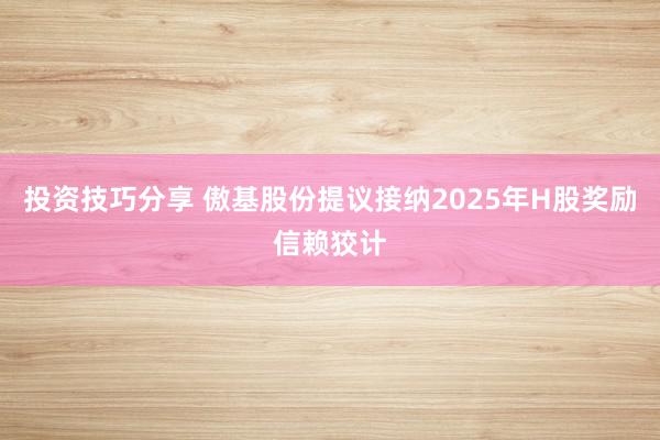 投资技巧分享 傲基股份提议接纳2025年H股奖励信赖狡计