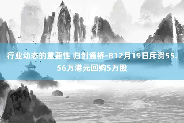 行业动态的重要性 归创通桥-B12月19日斥资55.56万港元回购5万股