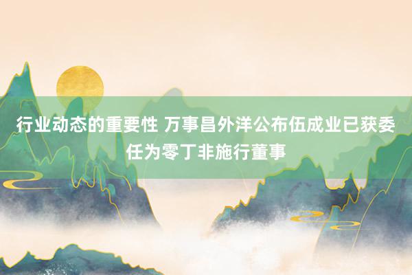 行业动态的重要性 万事昌外洋公布伍成业已获委任为零丁非施行董事