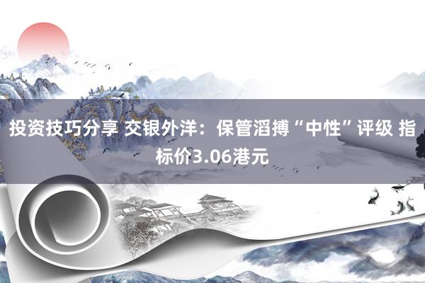 投资技巧分享 交银外洋：保管滔搏“中性”评级 指标价3.06港元