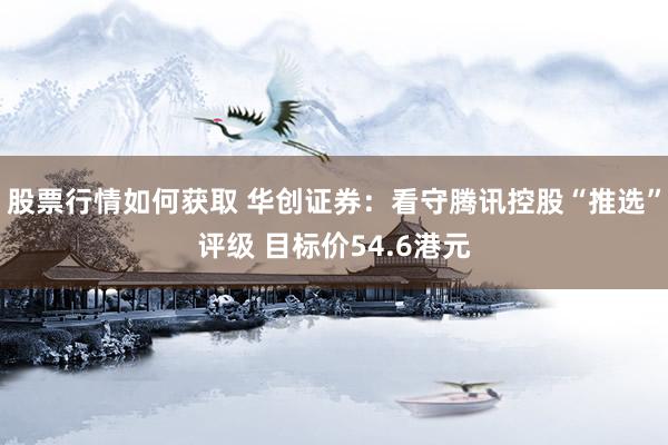 股票行情如何获取 华创证券：看守腾讯控股“推选”评级 目标价54.6港元