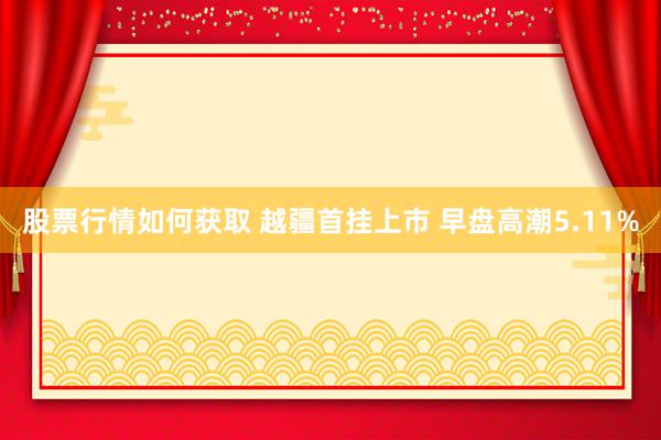 股票行情如何获取 越疆首挂上市 早盘高潮5.11%