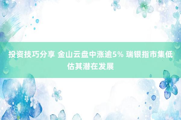 投资技巧分享 金山云盘中涨逾5% 瑞银指市集低估其潜在发展