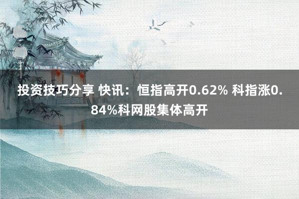 投资技巧分享 快讯：恒指高开0.62% 科指涨0.84%科网股集体高开