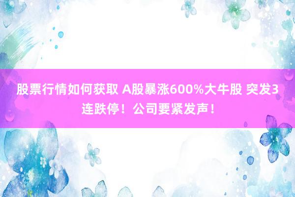 股票行情如何获取 A股暴涨600%大牛股 突发3连跌停！公司要紧发声！