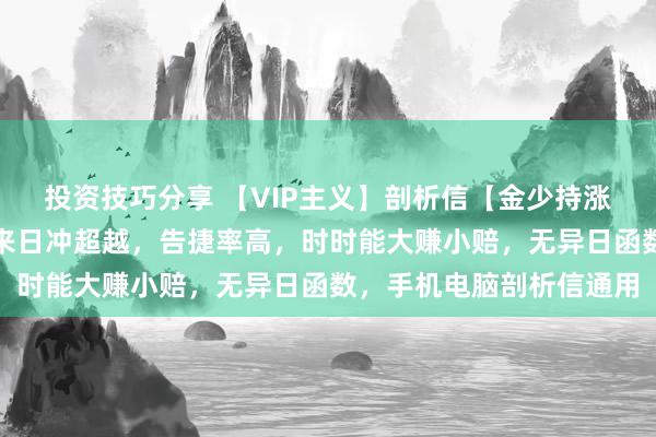 投资技巧分享 【VIP主义】剖析信【金少持涨停】主义，尾盘专用，来日冲超越，告捷率高，时时能大赚小赔，无异日函数，手机电脑剖析信通用