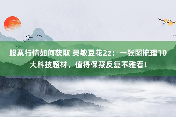 股票行情如何获取 灵敏豆花2z：一张图梳理10大科技题材，值得保藏反复不雅看！