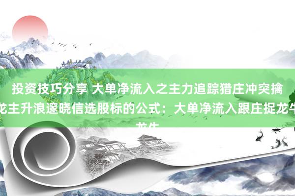 投资技巧分享 大单净流入之主力追踪猎庄冲突擒龙主升浪邃晓信选股标的公式：大单净流入跟庄捉龙牛