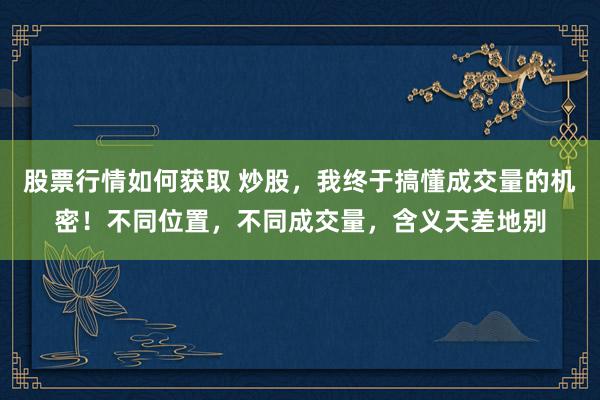 股票行情如何获取 炒股，我终于搞懂成交量的机密！不同位置，不同成交量，含义天差地别