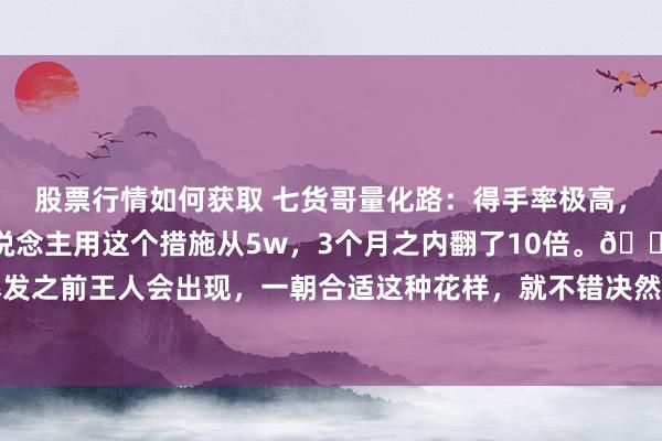 股票行情如何获取 七货哥量化路：得手率极高，致误率不及5%。有东说念主用这个措施从5w，3个月之内翻了10倍。💡95%以上的行情爆发之前王人会出现，一朝合适这种花样，就不错决然上车，踏实的收拢每一波主升浪行情。1️⃣主...