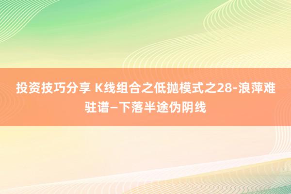 投资技巧分享 K线组合之低抛模式之28-浪萍难驻谱—下落半途伪阴线