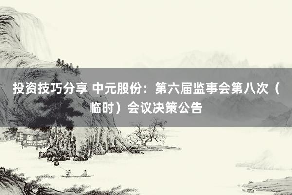 投资技巧分享 中元股份：第六届监事会第八次（临时）会议决策公告