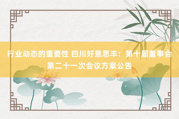 行业动态的重要性 四川好意思丰：第十届董事会第二十一次会议方案公告