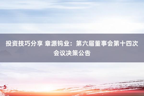 投资技巧分享 章源钨业：第六届董事会第十四次会议决策公告