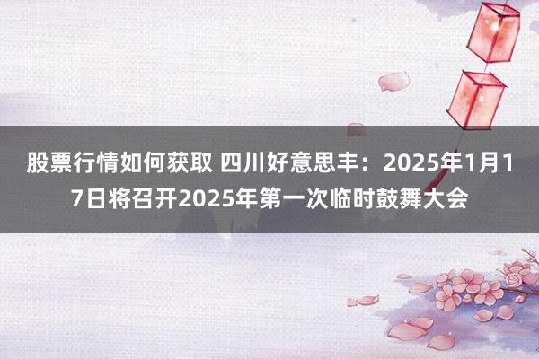 股票行情如何获取 四川好意思丰：2025年1月17日将召开2025年第一次临时鼓舞大会