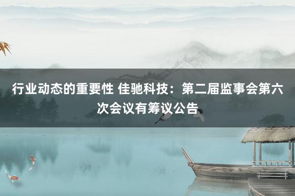 行业动态的重要性 佳驰科技：第二届监事会第六次会议有筹议公告