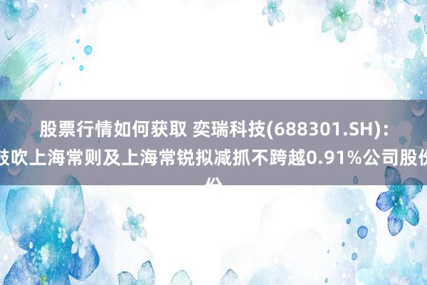 股票行情如何获取 奕瑞科技(688301.SH)：鼓吹上海常则及上海常锐拟减抓不跨越0.91%公司股份