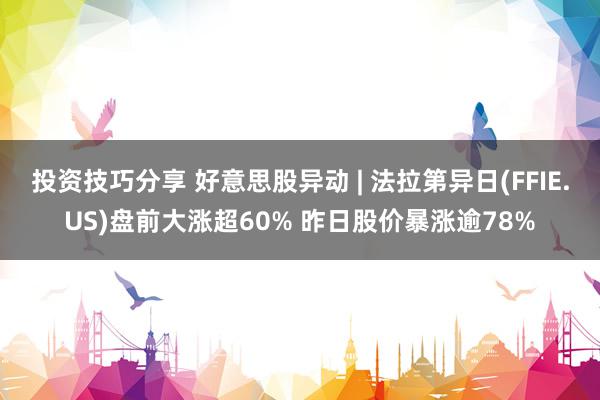 投资技巧分享 好意思股异动 | 法拉第异日(FFIE.US)盘前大涨超60% 昨日股价暴涨逾78%