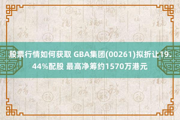 股票行情如何获取 GBA集团(00261)拟折让19.44%配股 最高净筹约1570万港元