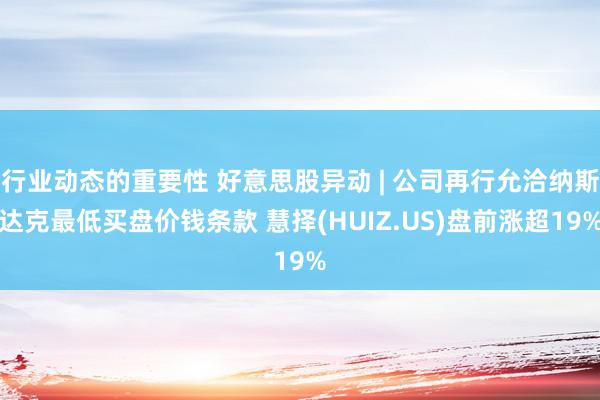 行业动态的重要性 好意思股异动 | 公司再行允洽纳斯达克最低买盘价钱条款 慧择(HUIZ.US)盘前涨超19%