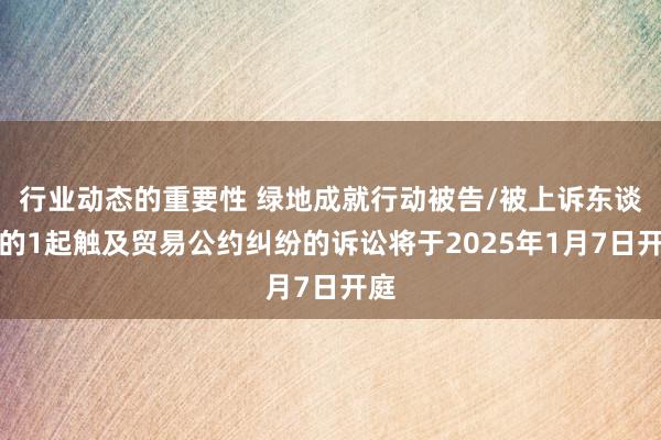 行业动态的重要性 绿地成就行动被告/被上诉东谈主的1起触及贸易公约纠纷的诉讼将于2025年1月7日开庭