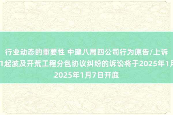 行业动态的重要性 中建八局四公司行为原告/上诉东谈主的1起波及开荒工程分包协议纠纷的诉讼将于2025年1月7日开庭