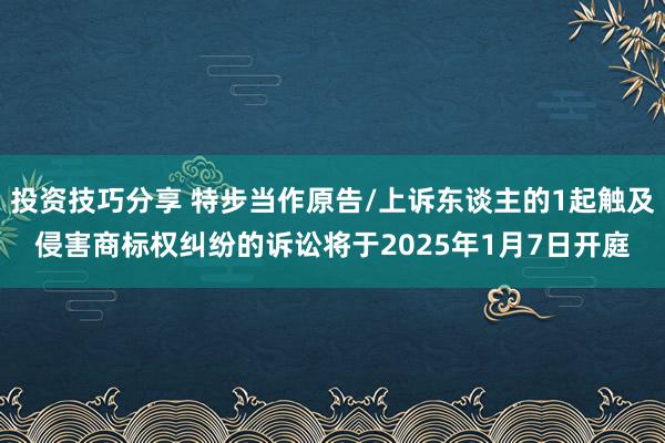 投资技巧分享 特步当作原告/上诉东谈主的1起触及侵害商标权纠纷的诉讼将于2025年1月7日开庭