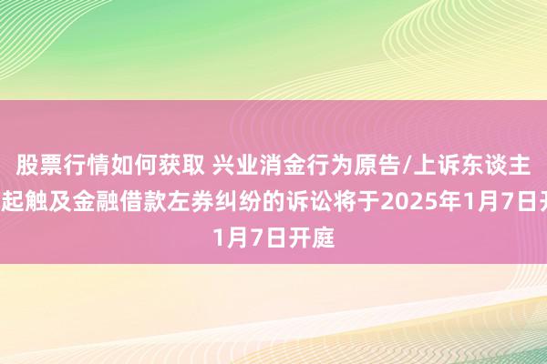 股票行情如何获取 兴业消金行为原告/上诉东谈主的3起触及金融借款左券纠纷的诉讼将于2025年1月7日开庭