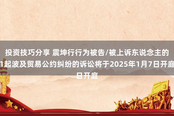 投资技巧分享 震坤行行为被告/被上诉东说念主的1起波及贸易公约纠纷的诉讼将于2025年1月7日开庭