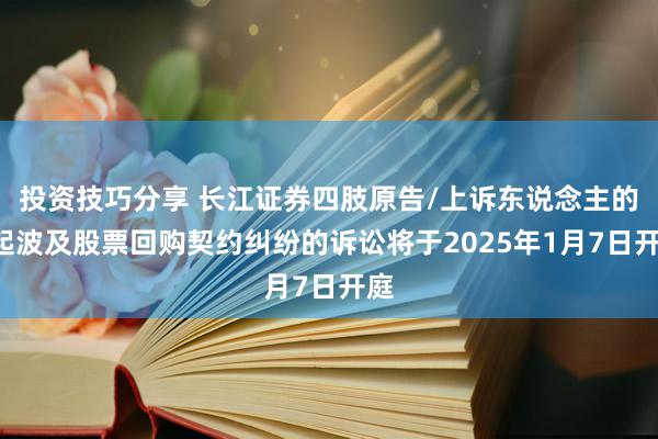 投资技巧分享 长江证券四肢原告/上诉东说念主的1起波及股票回购契约纠纷的诉讼将于2025年1月7日开庭