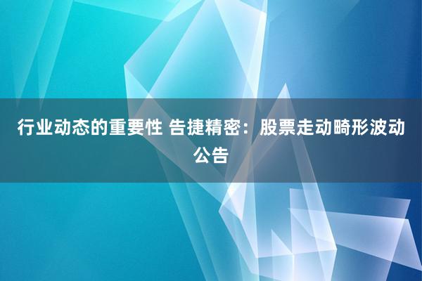 行业动态的重要性 告捷精密：股票走动畸形波动公告