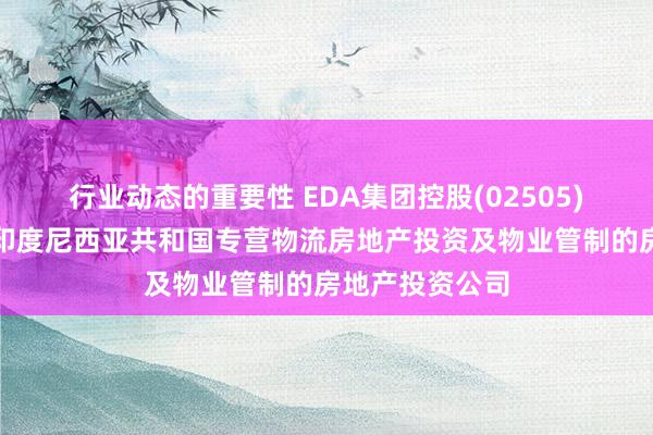 行业动态的重要性 EDA集团控股(02505)拟收购一间在印度尼西亚共和国专营物流房地产投资及物业管制的房地产投资公司