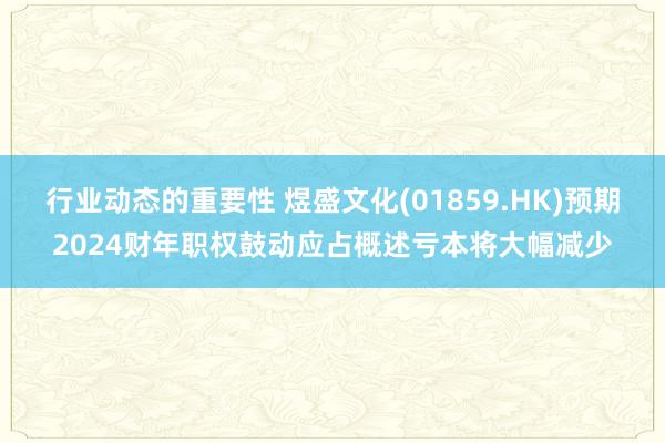 行业动态的重要性 煜盛文化(01859.HK)预期2024财年职权鼓动应占概述亏本将大幅减少