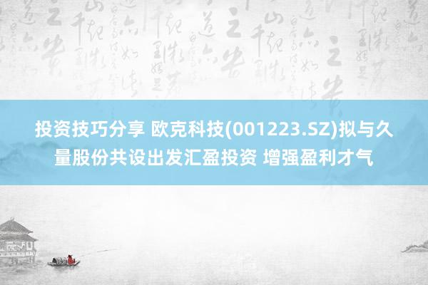 投资技巧分享 欧克科技(001223.SZ)拟与久量股份共设出发汇盈投资 增强盈利才气