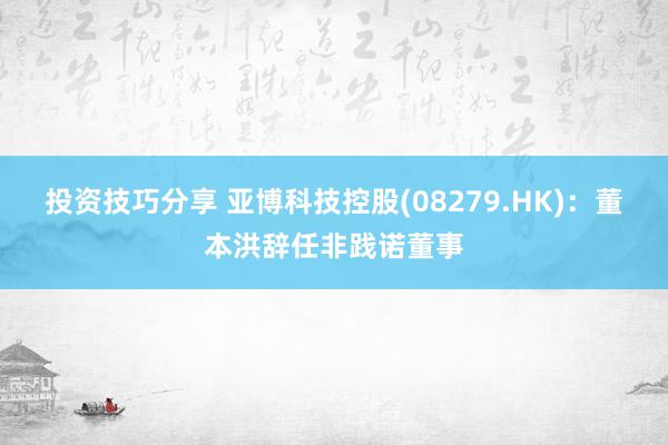 投资技巧分享 亚博科技控股(08279.HK)：董本洪辞任非践诺董事