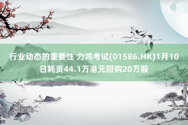 行业动态的重要性 力鸿考试(01586.HK)1月10日耗资44.1万港元回购20万股