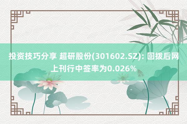 投资技巧分享 超研股份(301602.SZ): 回拨后网上刊行中签率为0.026%