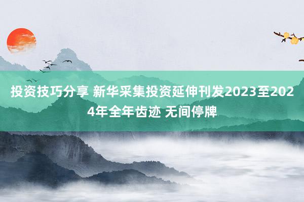 投资技巧分享 新华采集投资延伸刊发2023至2024年全年齿迹 无间停牌