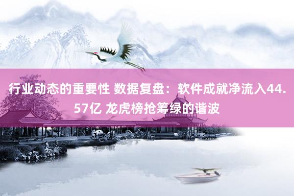 行业动态的重要性 数据复盘：软件成就净流入44.57亿 龙虎榜抢筹绿的谐波