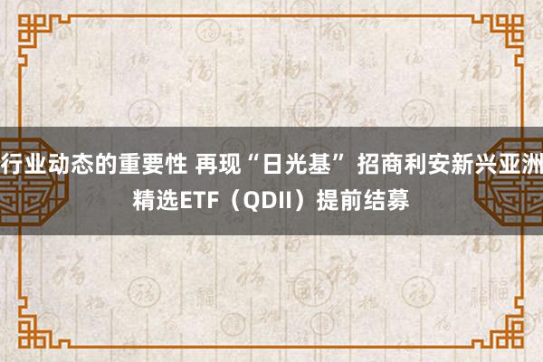 行业动态的重要性 再现“日光基” 招商利安新兴亚洲精选ETF（QDII）提前结募