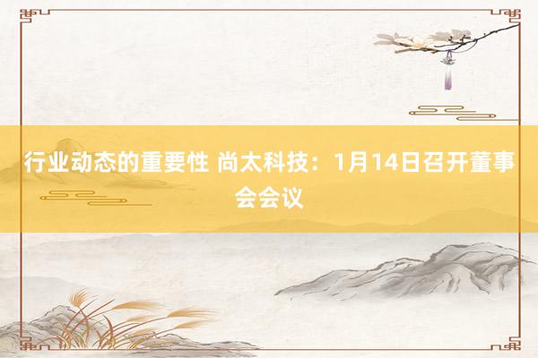 行业动态的重要性 尚太科技：1月14日召开董事会会议