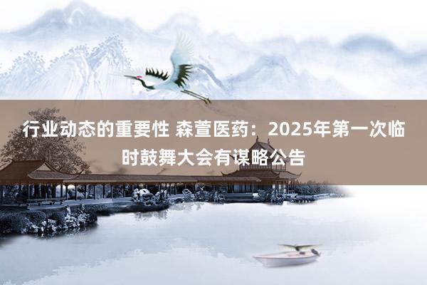 行业动态的重要性 森萱医药：2025年第一次临时鼓舞大会有谋略公告