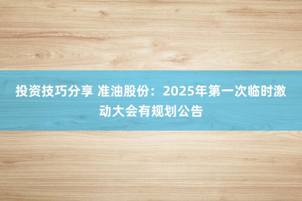 投资技巧分享 准油股份：2025年第一次临时激动大会有规划公告