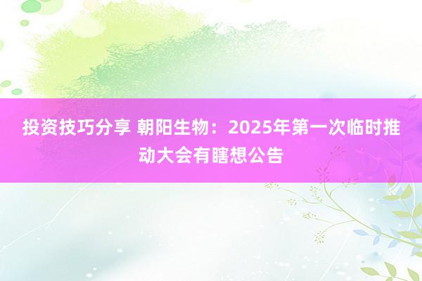 投资技巧分享 朝阳生物：2025年第一次临时推动大会有瞎想公告