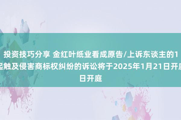 投资技巧分享 金红叶纸业看成原告/上诉东谈主的1起触及侵害商标权纠纷的诉讼将于2025年1月21日开庭