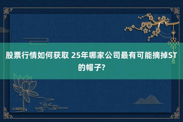 股票行情如何获取 25年哪家公司最有可能摘掉ST的帽子?