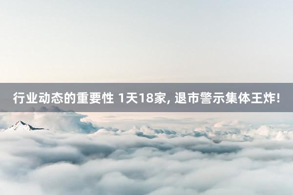 行业动态的重要性 1天18家, 退市警示集体王炸!