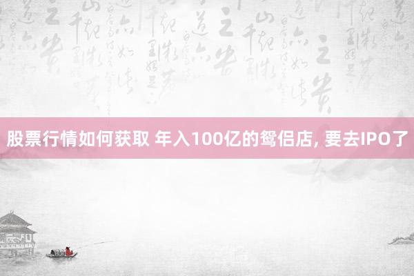 股票行情如何获取 年入100亿的鸳侣店, 要去IPO了