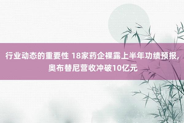 行业动态的重要性 18家药企裸露上半年功绩预报, 奥布替尼营收冲破10亿元