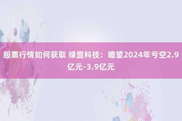 股票行情如何获取 绿盟科技：瞻望2024年亏空2.9亿元-3.9亿元